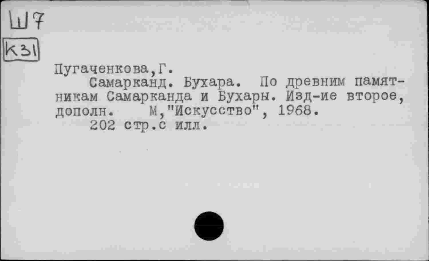 ﻿bJ7
Пугаченкова,Г.
Самарканд. Бухара. По древним памятникам Самарканда и Бухары. Изд-ие второе, дополи. М,"Искусство", 1968.
202 стр.с илл.